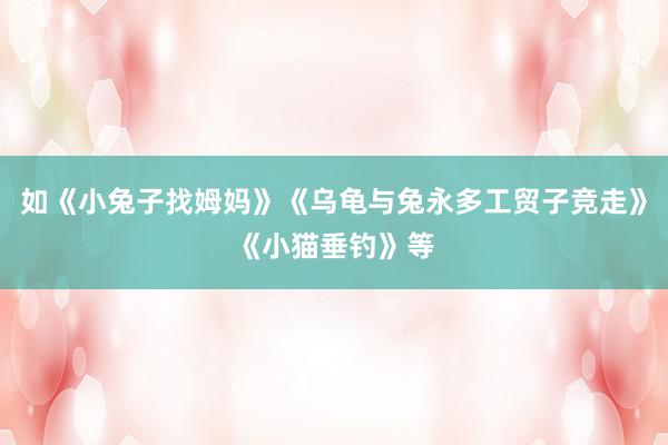 如《小兔子找姆妈》《乌龟与兔永多工贸子竞走》《小猫垂钓》等