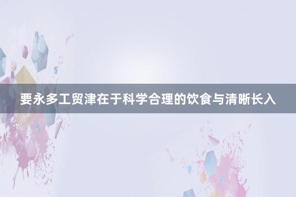 要永多工贸津在于科学合理的饮食与清晰长入