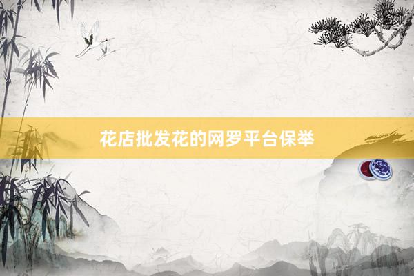 花店批发花的网罗平台保举