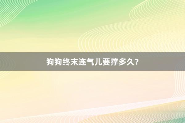狗狗终末连气儿要撑多久？